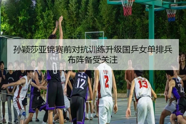 孙颖莎亚锦赛前对抗训练升级国乒女单排兵布阵备受关注 - LEYUSPORTS
